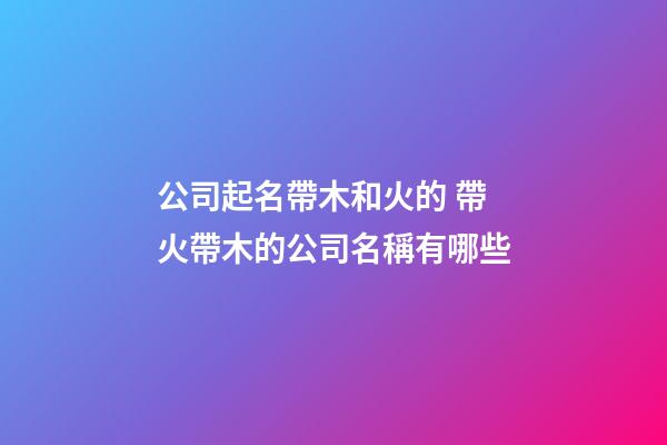 公司起名帶木和火的 帶火帶木的公司名稱有哪些-第1張-公司起名-玄機(jī)派